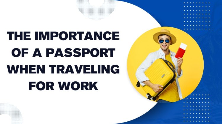 The Importance of a Passport When Traveling for Work