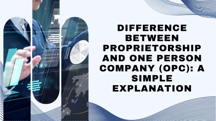 Difference Between Proprietorship and One Person Company (OPC): A Simple Explanation